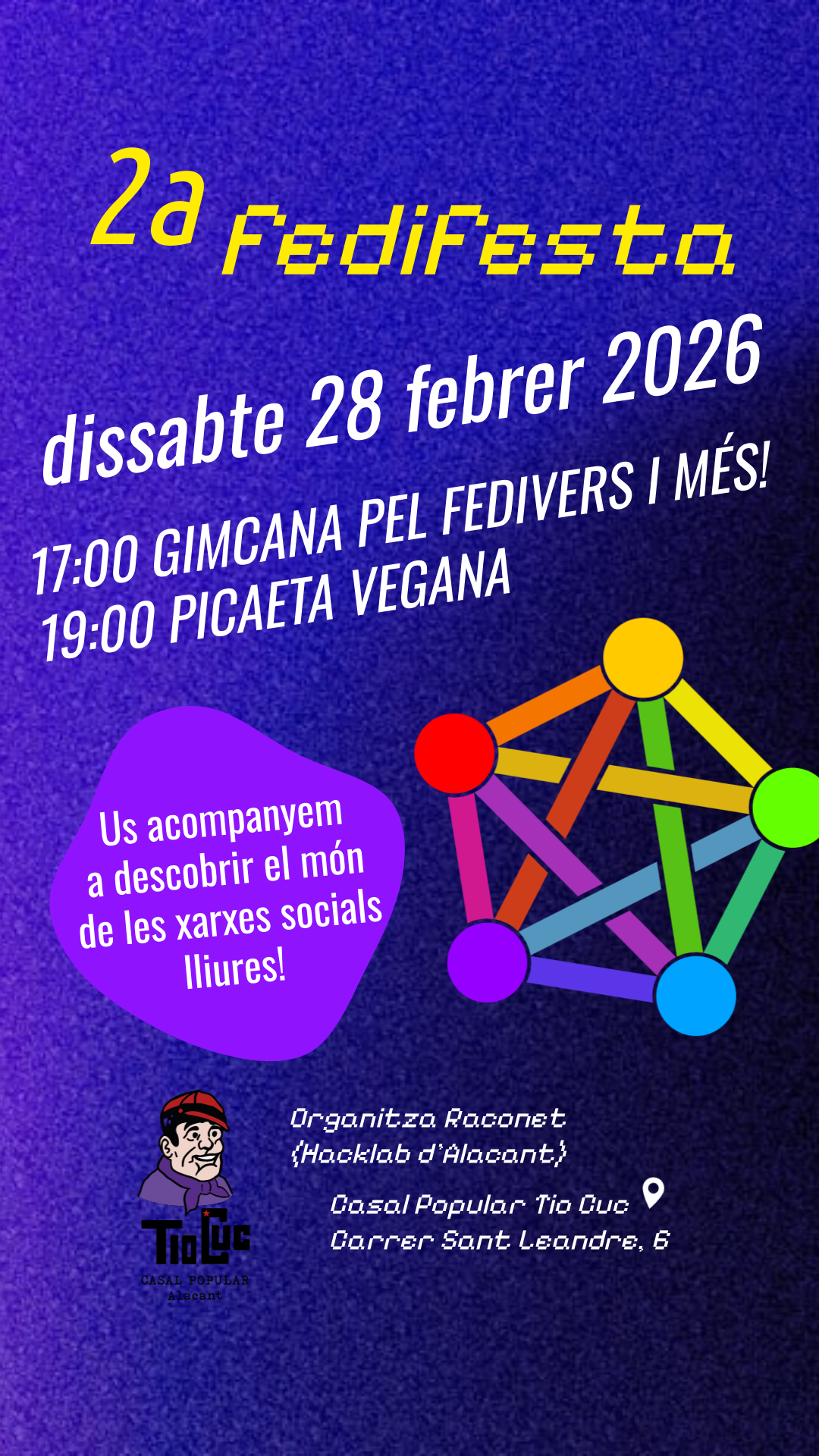 Cartell de la Segona fedifesta a Alacant. Dissabte 28 febrer de 2026. L'horari és:
- 17:00 GIMCANA PEL FEDIVERS I MES!
- 19:00 PICAETA VEGANA
Us acompanyem a descobrir el món de les xarxes socials lliures!
Organitza Raconet (hacklab d'alacant).
Casal Popular Tio Cuc, carrer Sant Leandre 6, Alacant.